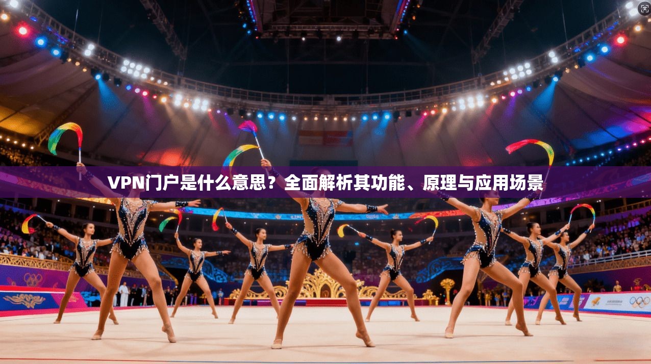 VPN门户是什么意思？全面解析其功能、原理与应用场景