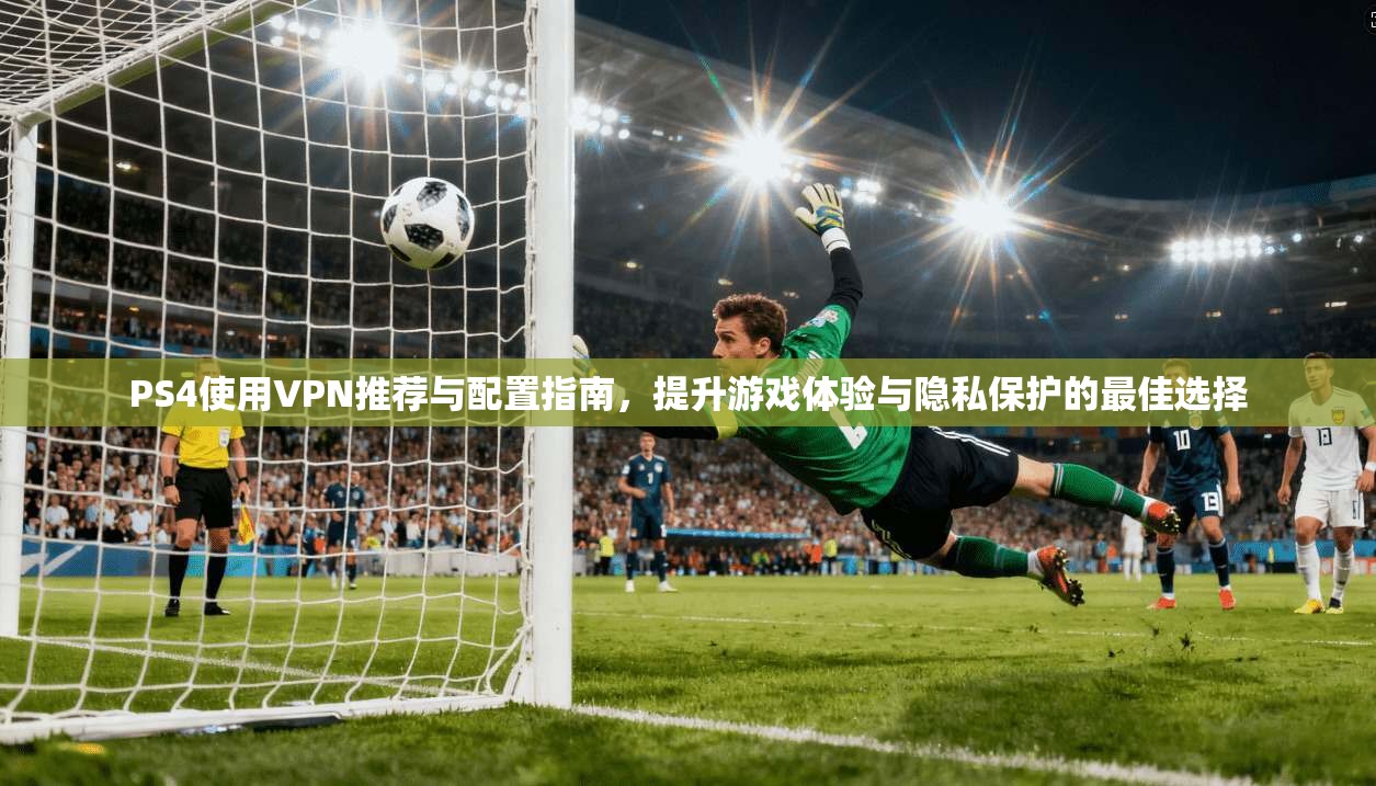 PS4使用VPN推荐与配置指南,提升游戏体验与隐私保护的最佳选择 PS4使用VPN推荐与配置指南,提升游戏体验与隐私保护的最佳选择