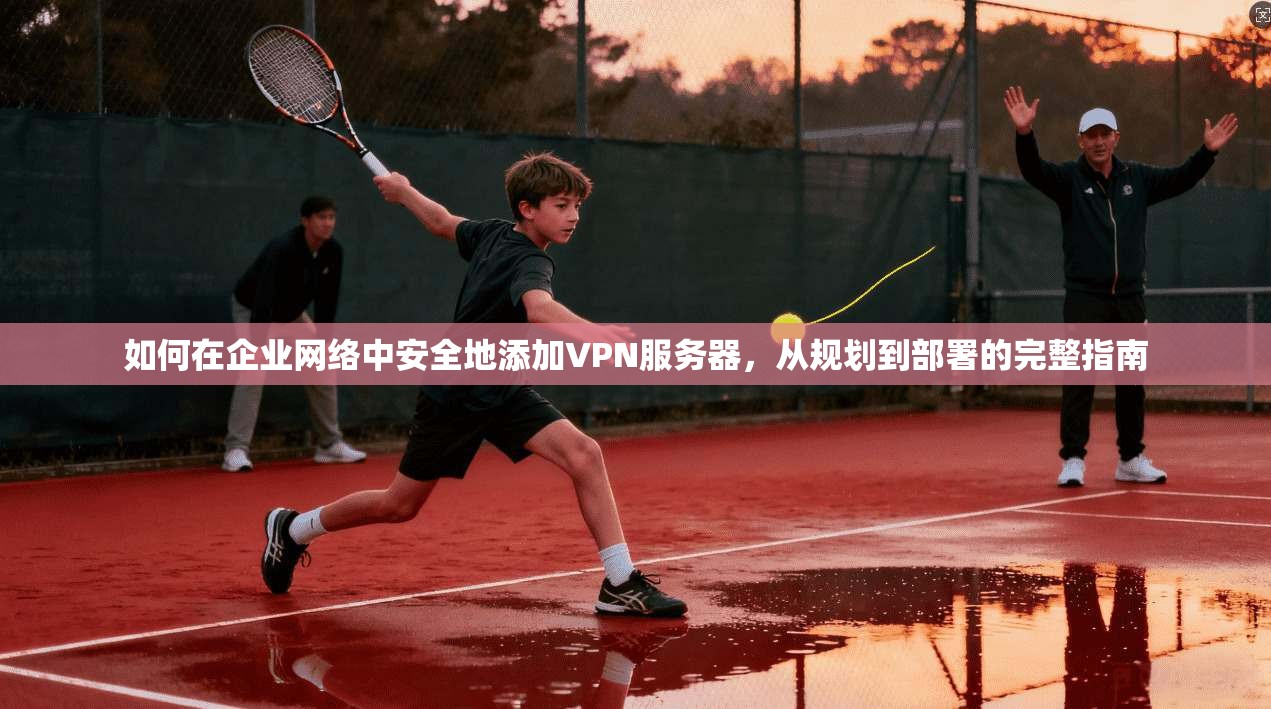 如何在企业网络中安全地添加VPN服务器,从规划到部署的完整指南 如何在企业网络中安全地添加VPN服务器,从规划到部署的完整指南