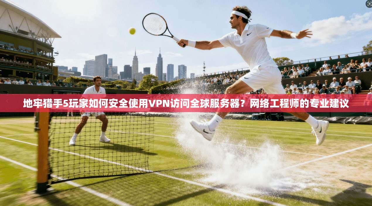 地牢猎手5玩家如何安全使用VPN访问全球服务器?网络工程师的专业建议 地牢猎手5玩家如何安全使用VPN访问全球服务器?网络工程师的专业建议