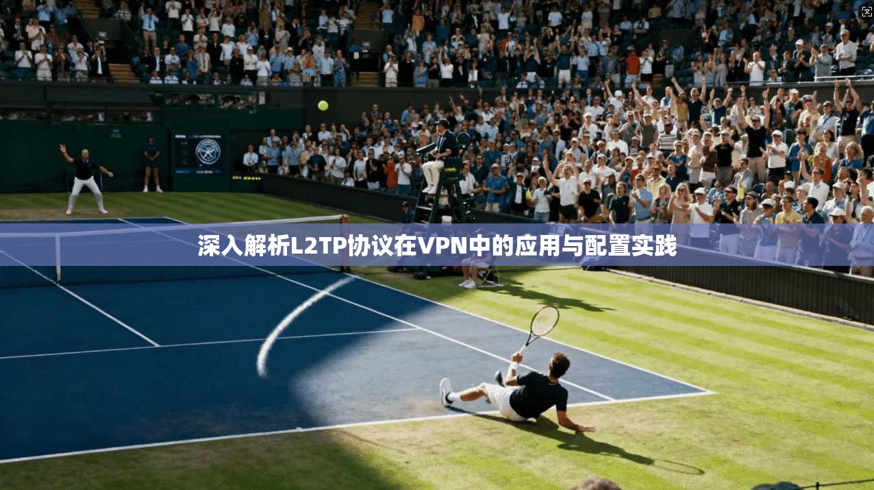 深入解析L2TP协议在VPN中的应用与配置实践