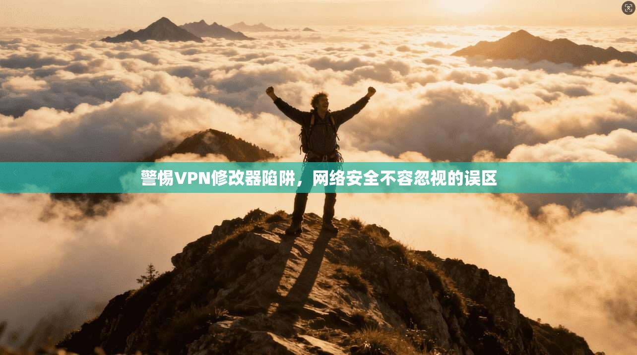 警惕VPN修改器陷阱，网络安全不容忽视的误区