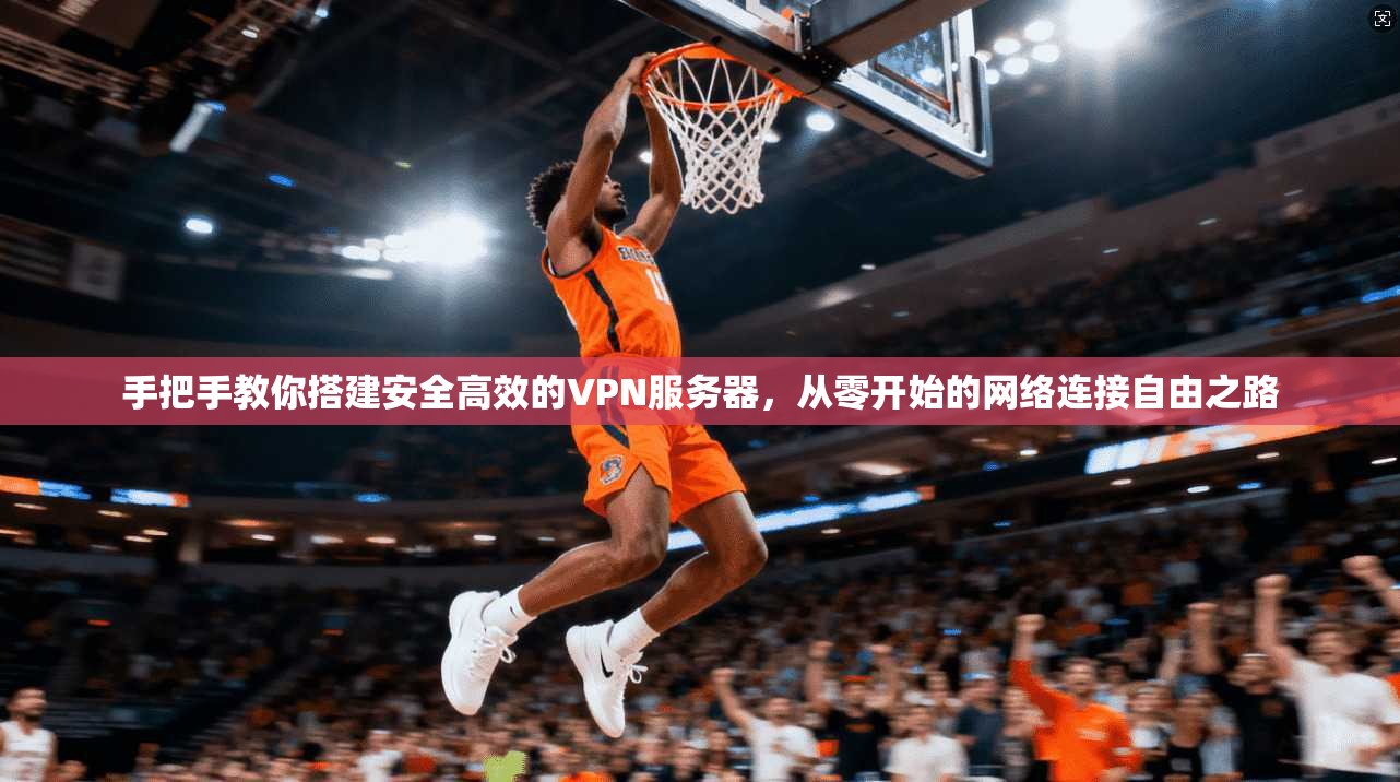 手把手教你搭建安全高效的VPN服务器，从零开始的网络连接自由之路