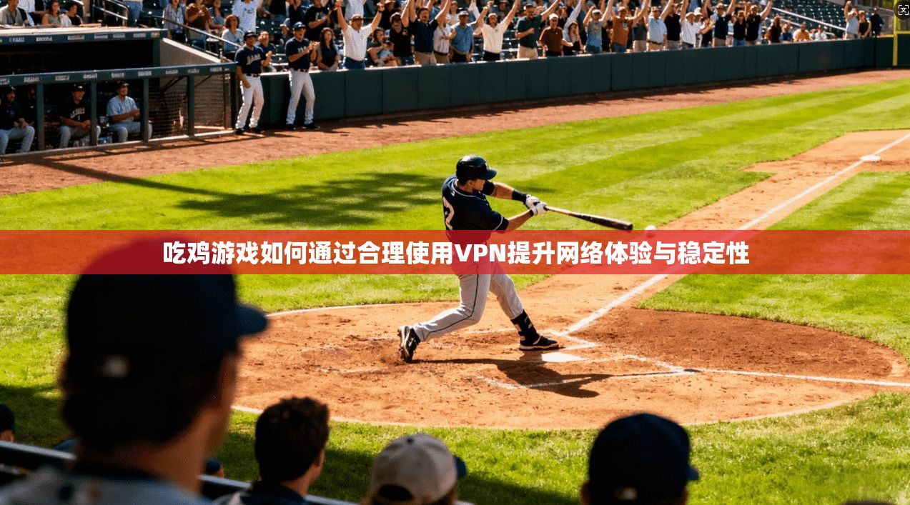 吃鸡游戏如何通过合理使用VPN提升网络体验与稳定性