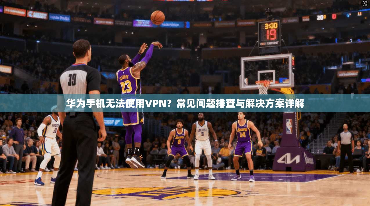 华为手机无法使用VPN?常见问题排查与解决方案详解 华为手机无法使用VPN?常见问题排查与解决方案详解