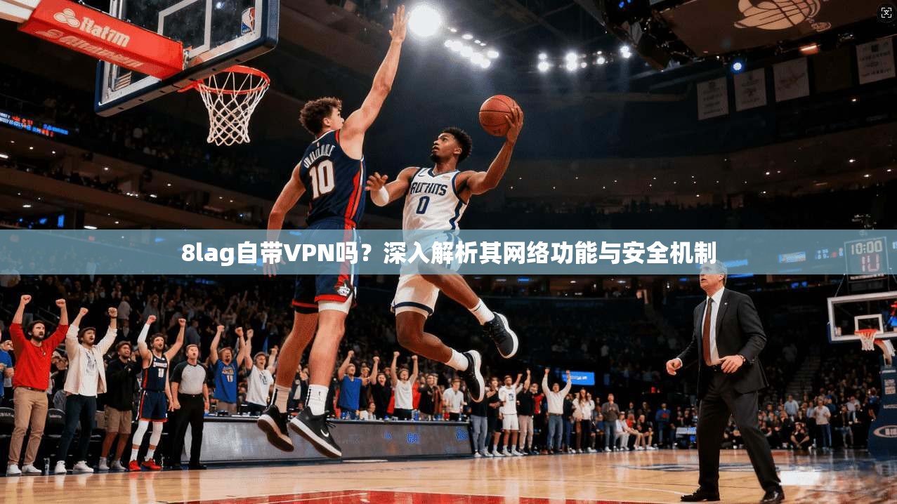 8lag自带VPN吗?深入解析其网络功能与安全机制 8lag自带VPN吗?深入解析其网络功能与安全机制