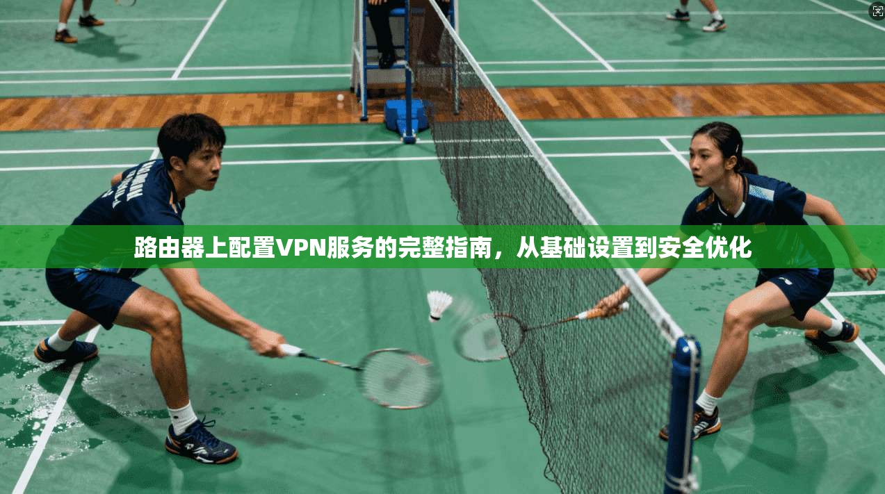 路由器上配置VPN服务的完整指南，从基础设置到安全优化