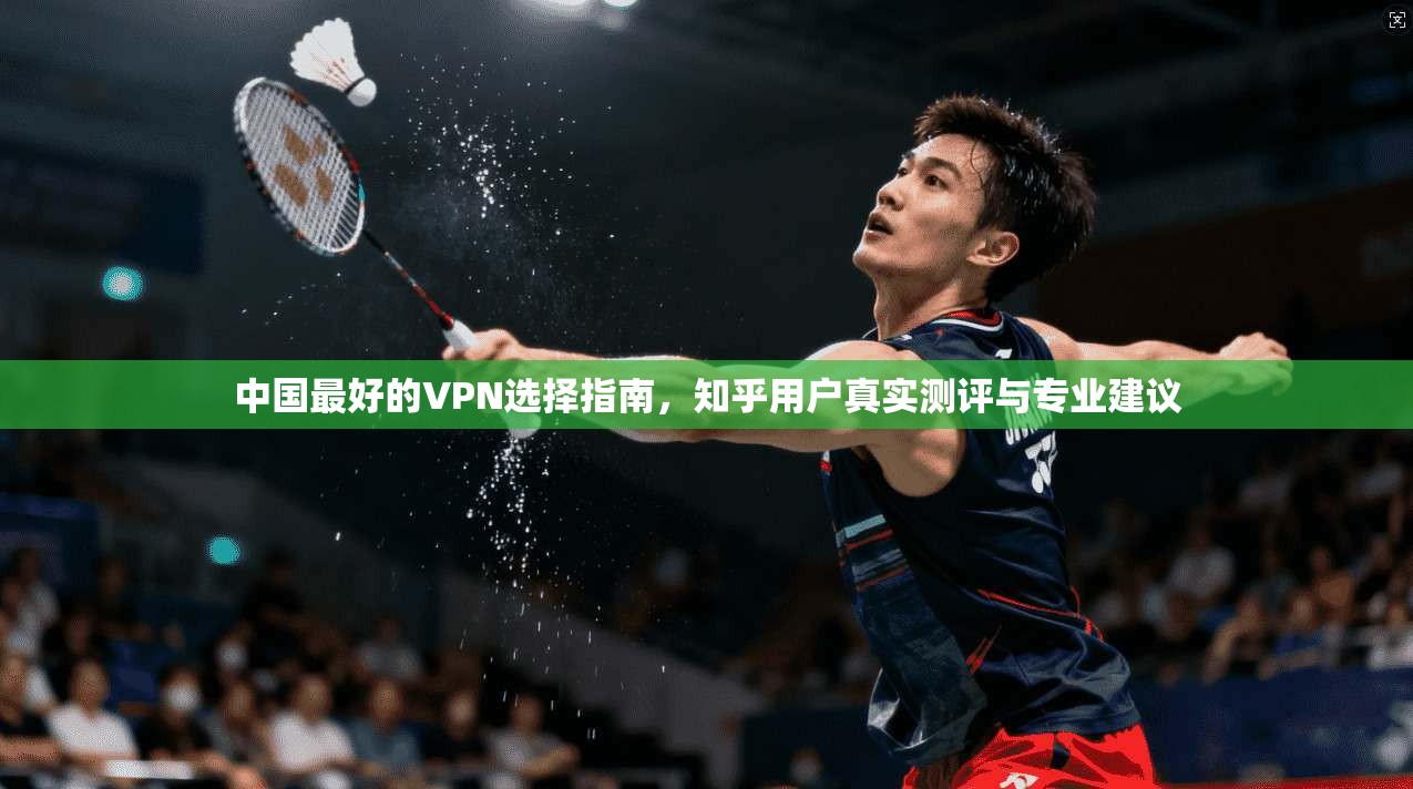 中国最好的VPN选择指南，知乎用户真实测评与专业建议