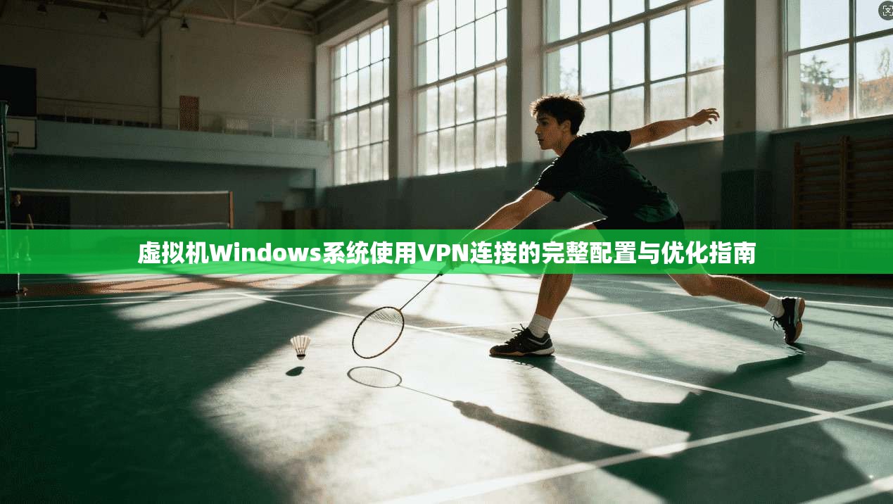 虚拟机Windows系统使用VPN连接的完整配置与优化指南
