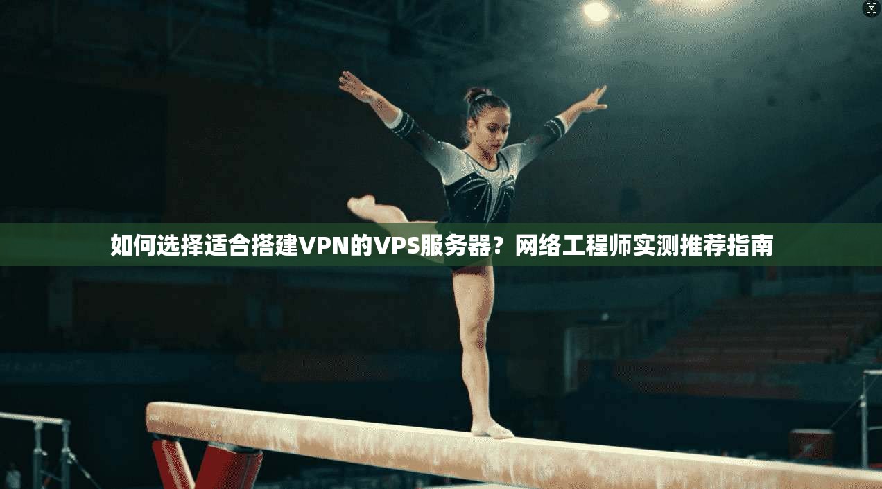 如何选择适合搭建VPN的VPS服务器?网络工程师实测推荐指南 如何选择适合搭建VPN的VPS服务器?网络工程师实测推荐指南