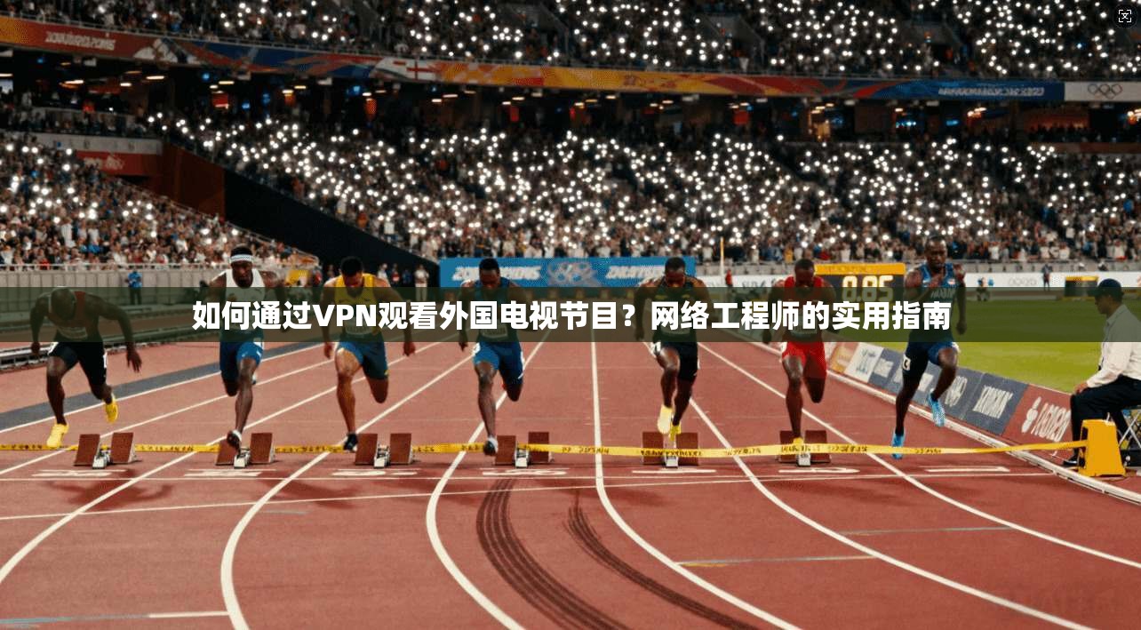 如何通过VPN观看外国电视节目？网络工程师的实用指南