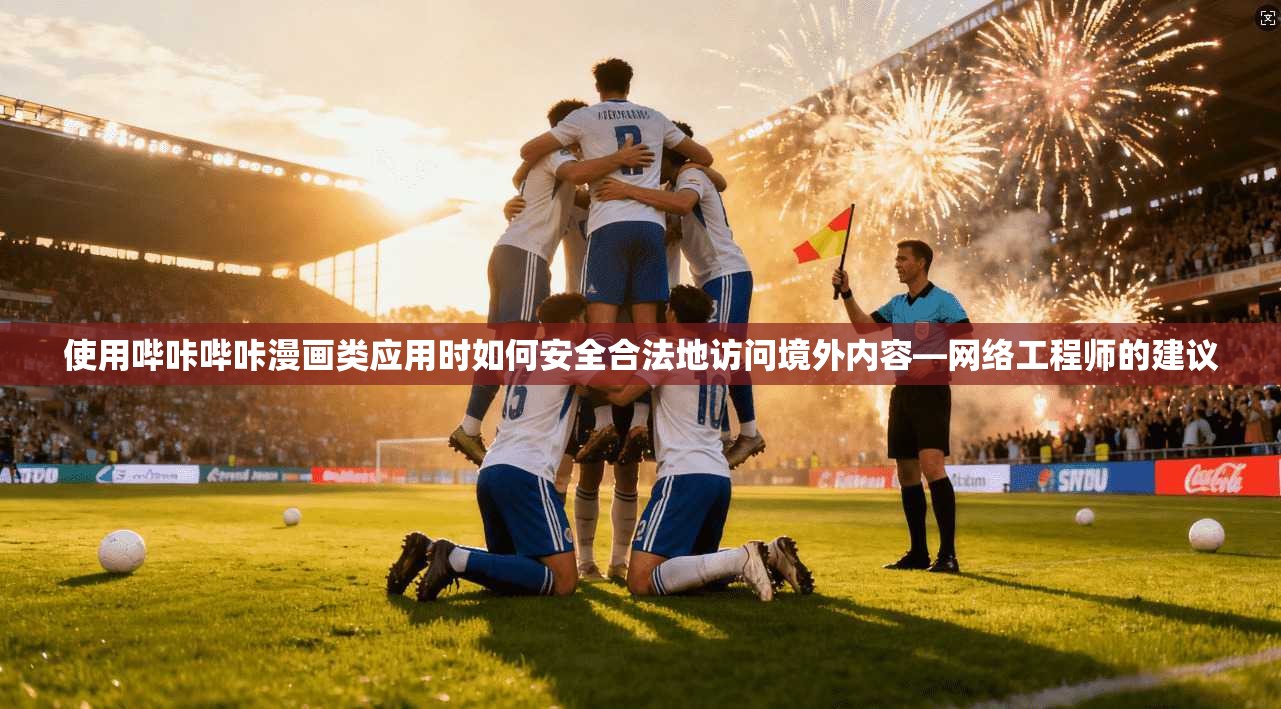 使用哔咔哔咔漫画类应用时如何安全合法地访问境外内容—网络工程师的建议 使用哔咔哔咔漫画类应用时如何安全合法地访问境外内容—网络工程师的建议