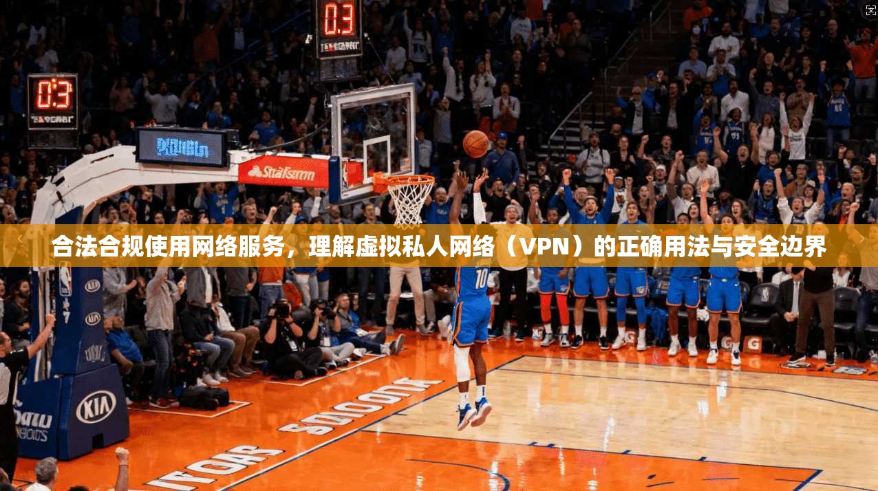 合法合规使用网络服务,理解虚拟私人网络(VPN)的正确用法与安全边界 合法合规使用网络服务,理解虚拟私人网络(VPN)的正确用法与安全边界