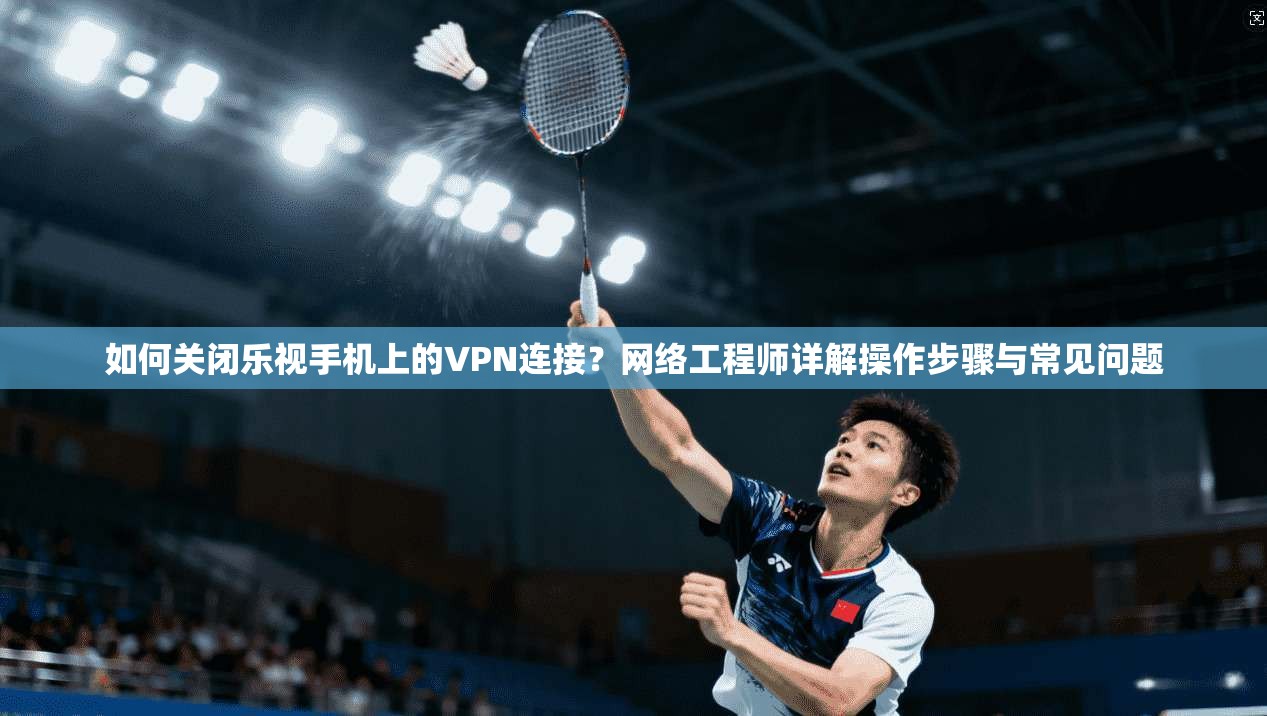 如何关闭乐视手机上的VPN连接?网络工程师详解操作步骤与常见问题 如何关闭乐视手机上的VPN连接?网络工程师详解操作步骤与常见问题