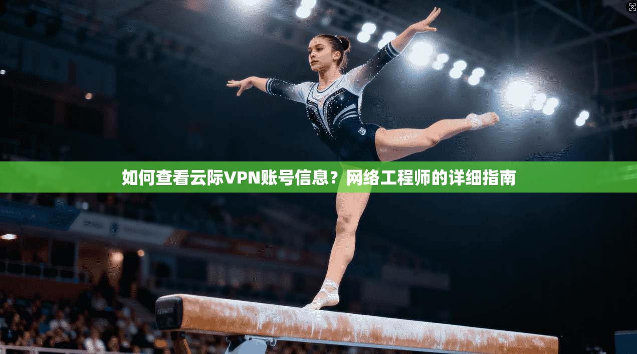 如何查看云际VPN账号信息?网络工程师的详细指南 如何查看云际VPN账号信息?网络工程师的详细指南