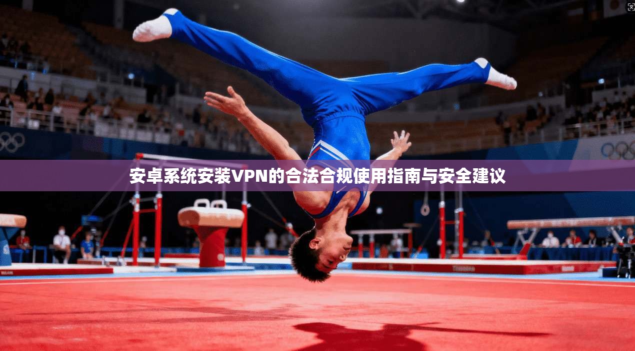 安卓系统安装VPN的合法合规使用指南与安全建议 安卓系统安装VPN的合法合规使用指南与安全建议