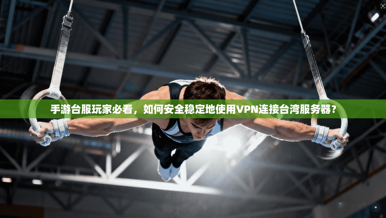 手游台服玩家必看，如何安全稳定地使用VPN连接台湾服务器？