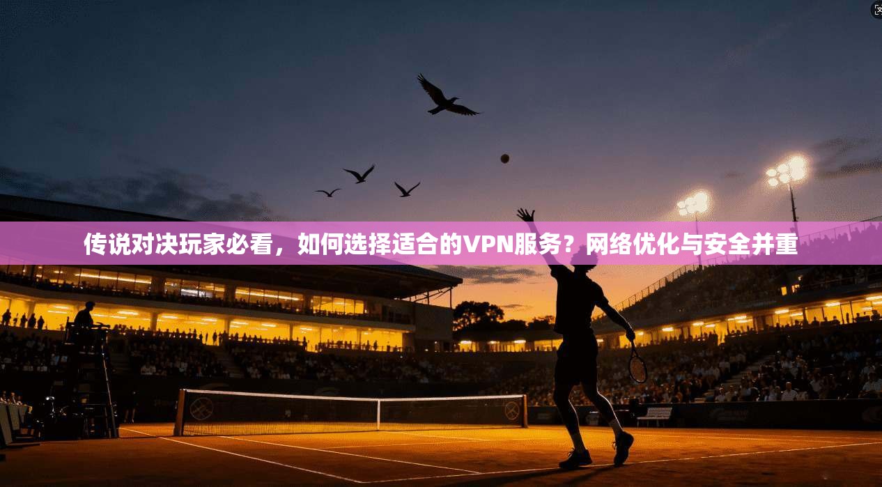传说对决玩家必看，如何选择适合的VPN服务？网络优化与安全并重