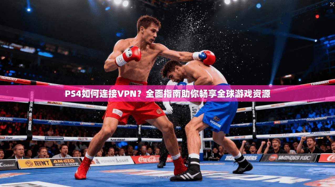 PS4如何连接VPN?全面指南助你畅享全球游戏资源 PS4如何连接VPN?全面指南助你畅享全球游戏资源