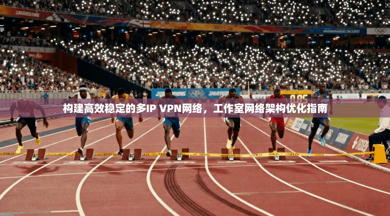 构建高效稳定的多IP VPN网络，工作室网络架构优化指南