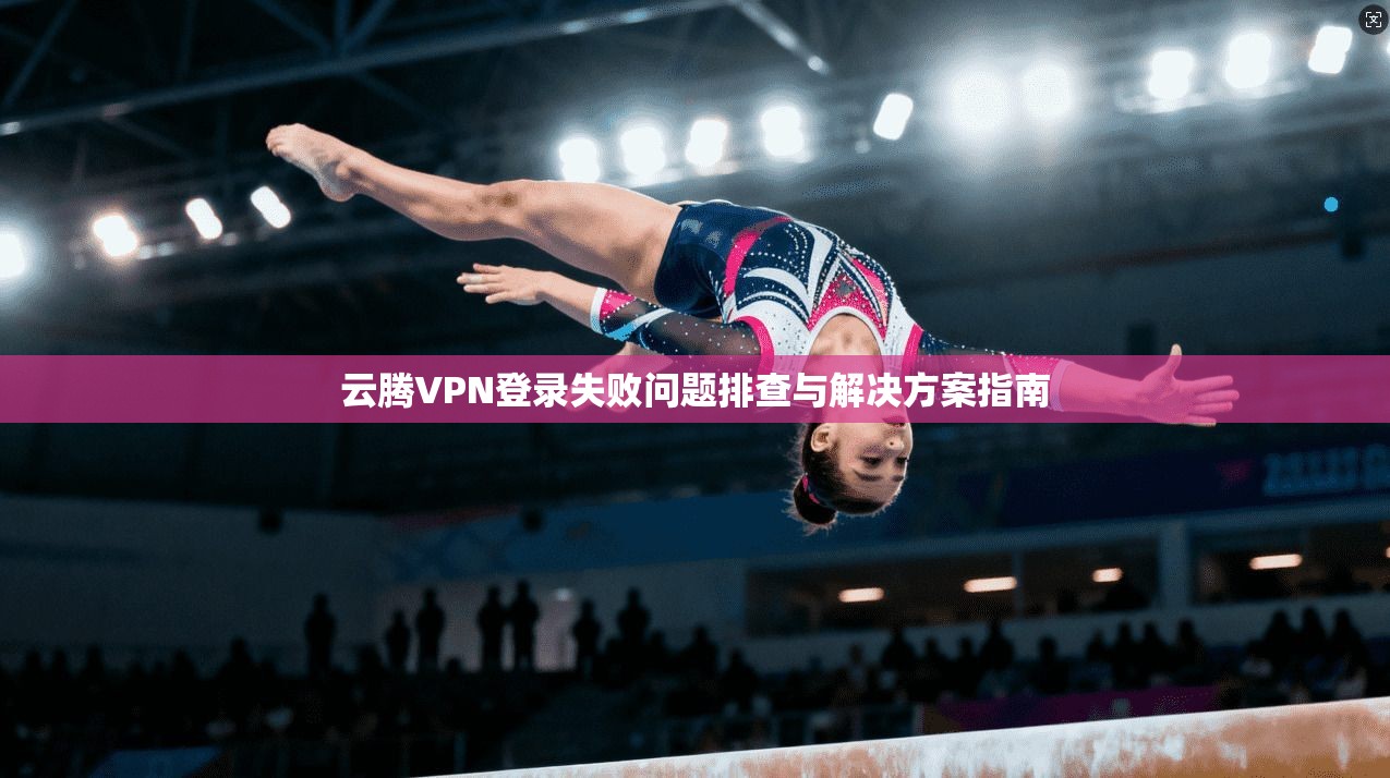 云腾VPN登录失败问题排查与解决方案指南 云腾VPN登录失败问题排查与解决方案指南