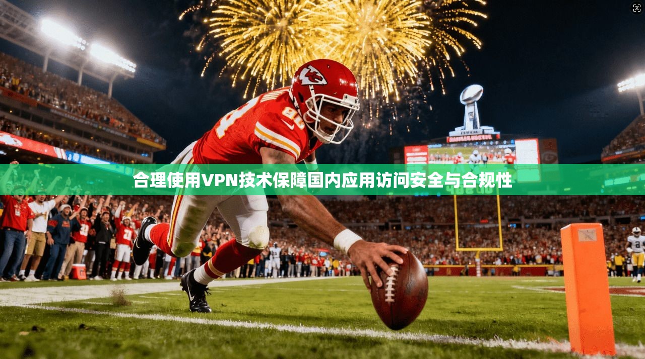 合理使用VPN技术保障国内应用访问安全与合规性 合理使用VPN技术保障国内应用访问安全与合规性