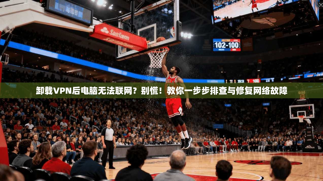 卸载VPN后电脑无法联网?别慌!教你一步步排查与修复网络故障 卸载VPN后电脑无法联网?别慌!教你一步步排查与修复网络故障