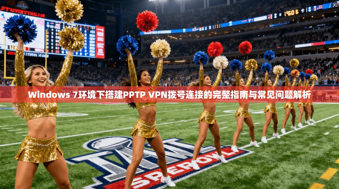 Windows 7环境下搭建PPTP VPN拨号连接的完整指南与常见问题解析