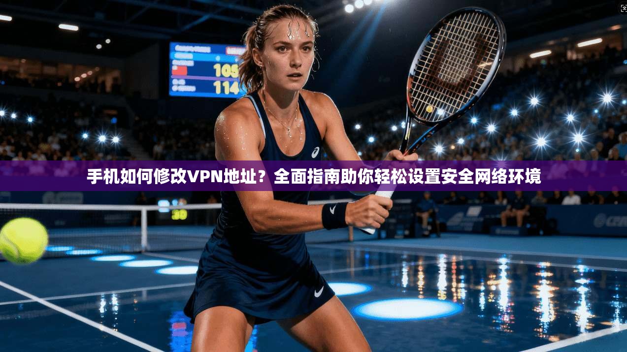 手机如何修改VPN地址?全面指南助你轻松设置安全网络环境 手机如何修改VPN地址?全面指南助你轻松设置安全网络环境