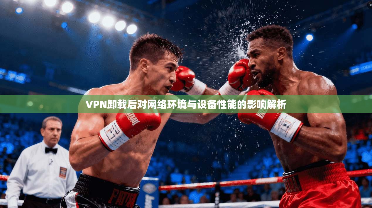 VPN卸载后对网络环境与设备性能的影响解析 VPN卸载后对网络环境与设备性能的影响解析