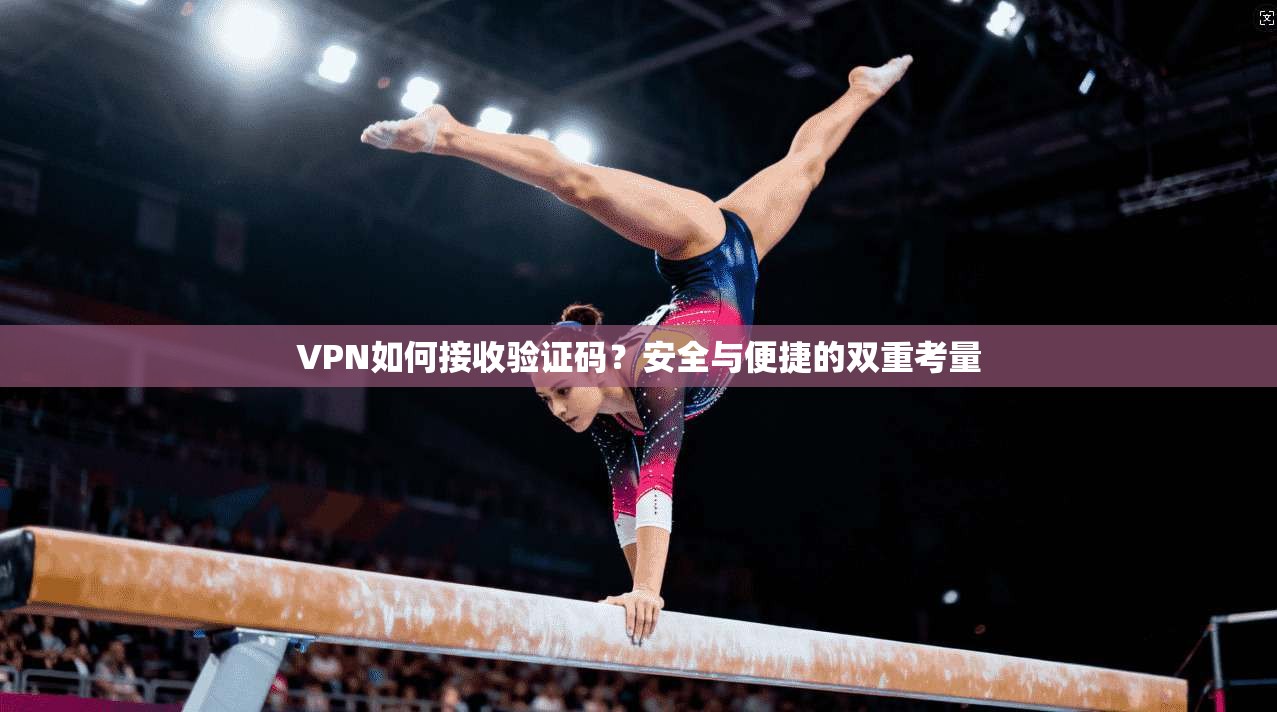VPN如何接收验证码?安全与便捷的双重考量 VPN如何接收验证码?安全与便捷的双重考量