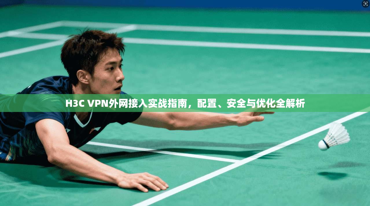 H3C VPN外网接入实战指南,配置、安全与优化全解析 H3C VPN外网接入实战指南,配置、安全与优化全解析