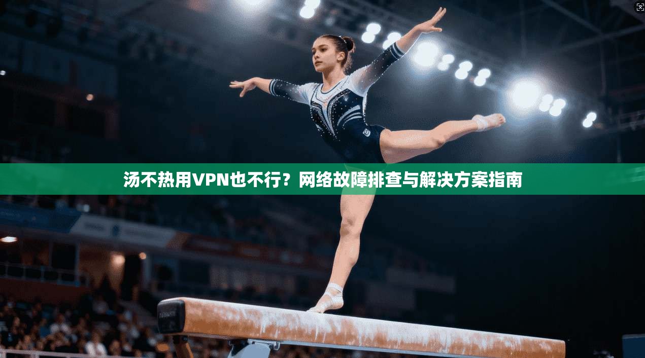 汤不热用VPN也不行?网络故障排查与解决方案指南 汤不热用VPN也不行?网络故障排查与解决方案指南
