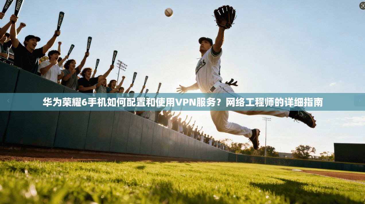 华为荣耀6手机如何配置和使用VPN服务?网络工程师的详细指南 华为荣耀6手机如何配置和使用VPN服务?网络工程师的详细指南