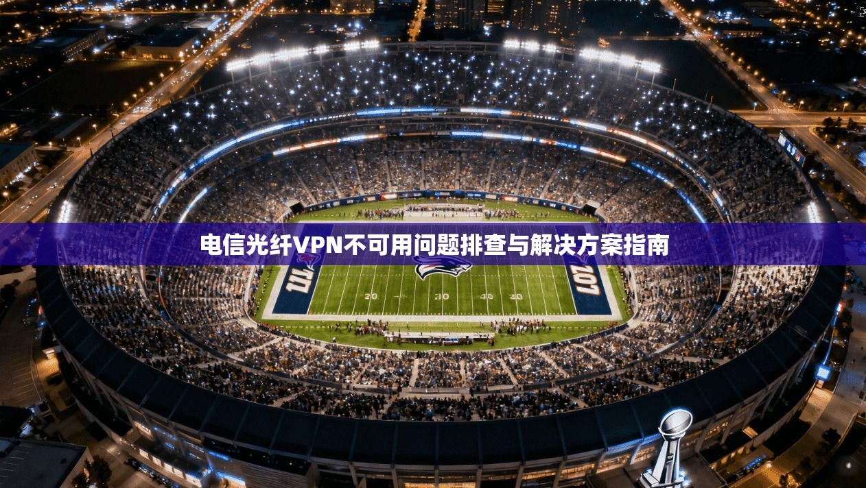电信光纤VPN不可用问题排查与解决方案指南 电信光纤VPN不可用问题排查与解决方案指南