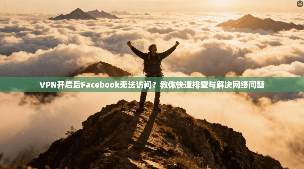 VPN开启后Facebook无法访问？教你快速排查与解决网络问题