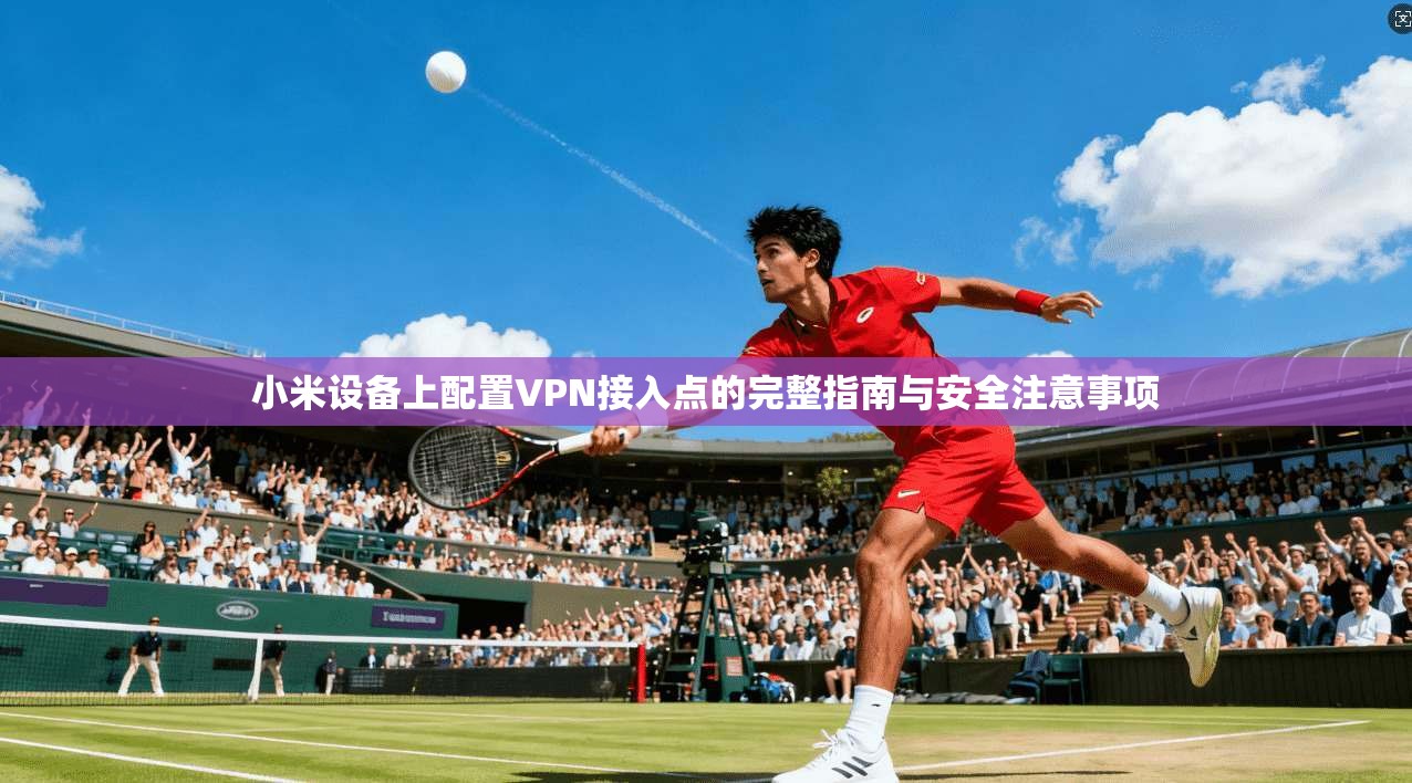 小米设备上配置VPN接入点的完整指南与安全注意事项 小米设备上配置VPN接入点的完整指南与安全注意事项