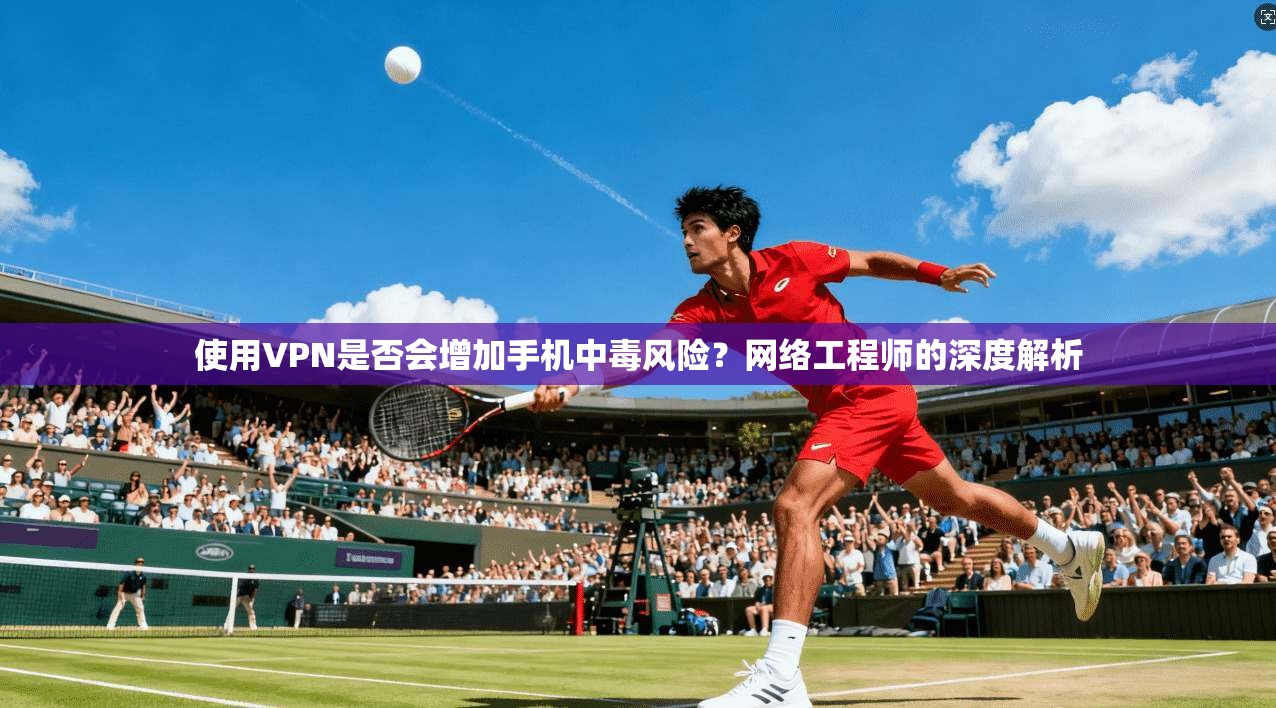 使用VPN是否会增加手机中毒风险？网络工程师的深度解析