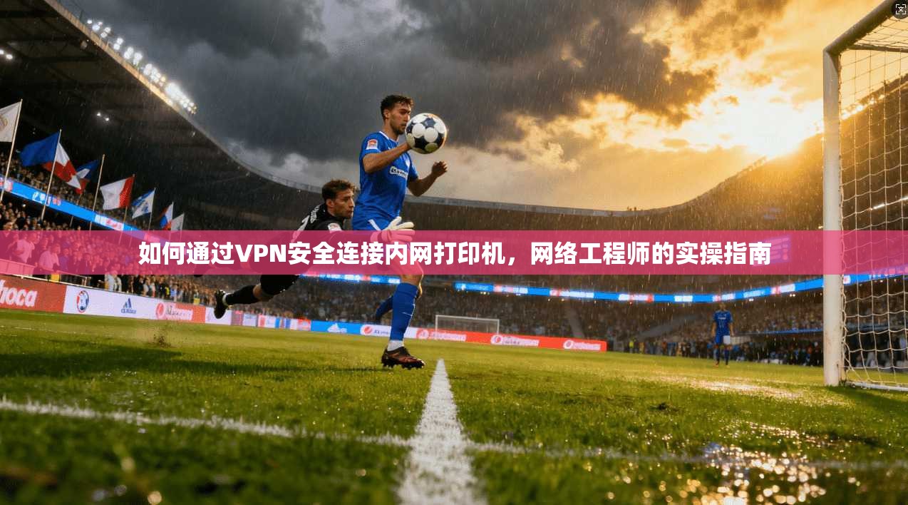 如何通过VPN安全连接内网打印机，网络工程师的实操指南