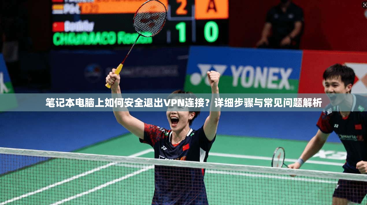 笔记本电脑上如何安全退出VPN连接？详细步骤与常见问题解析