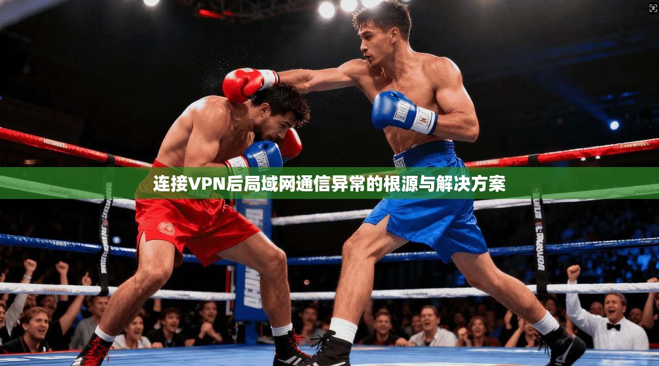 连接VPN后局域网通信异常的根源与解决方案