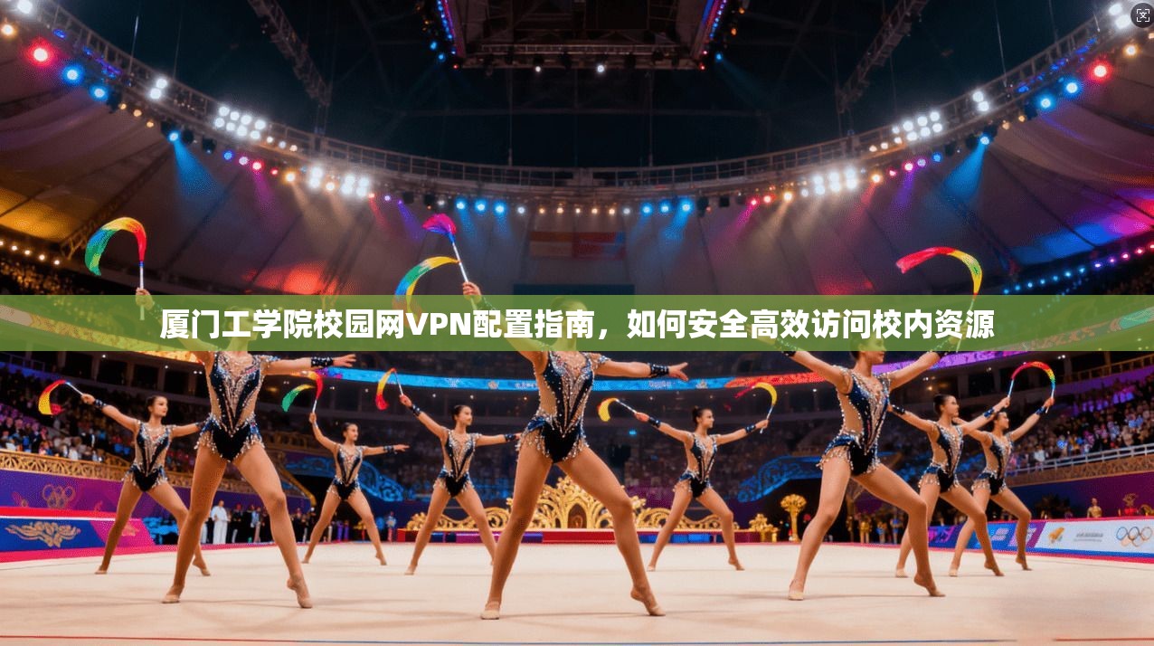 厦门工学院校园网VPN配置指南,如何安全高效访问校内资源 厦门工学院校园网VPN配置指南,如何安全高效访问校内资源