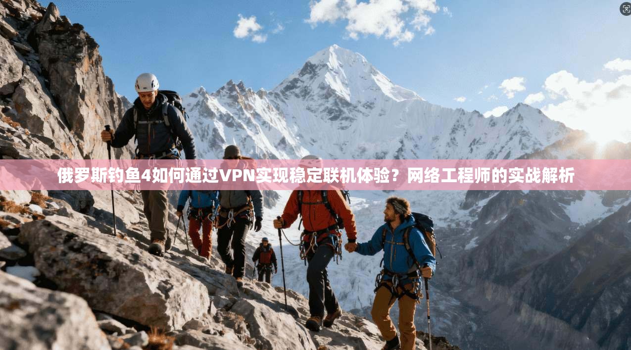 俄罗斯钓鱼4如何通过VPN实现稳定联机体验?网络工程师的实战解析 俄罗斯钓鱼4如何通过VPN实现稳定联机体验?网络工程师的实战解析
