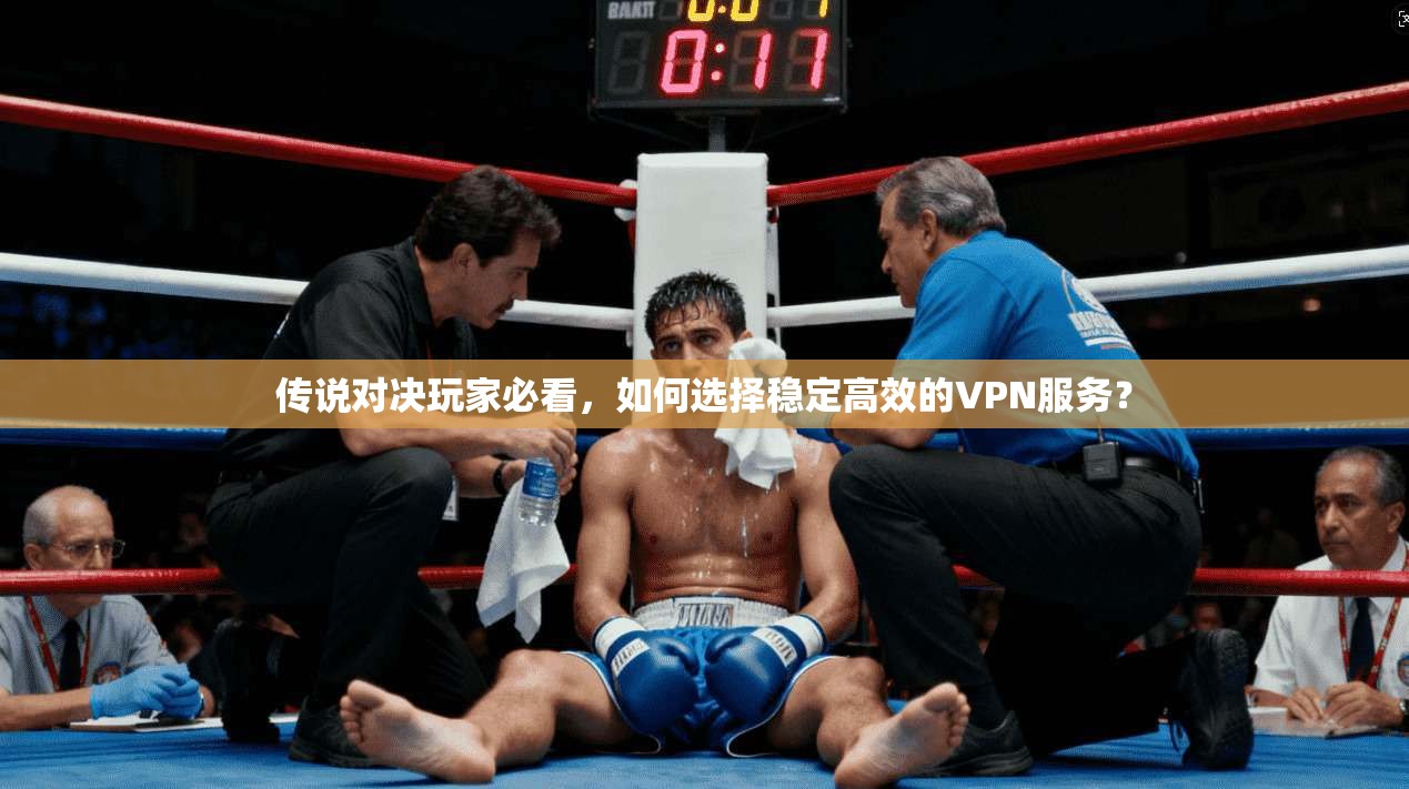 传说对决玩家必看，如何选择稳定高效的VPN服务？