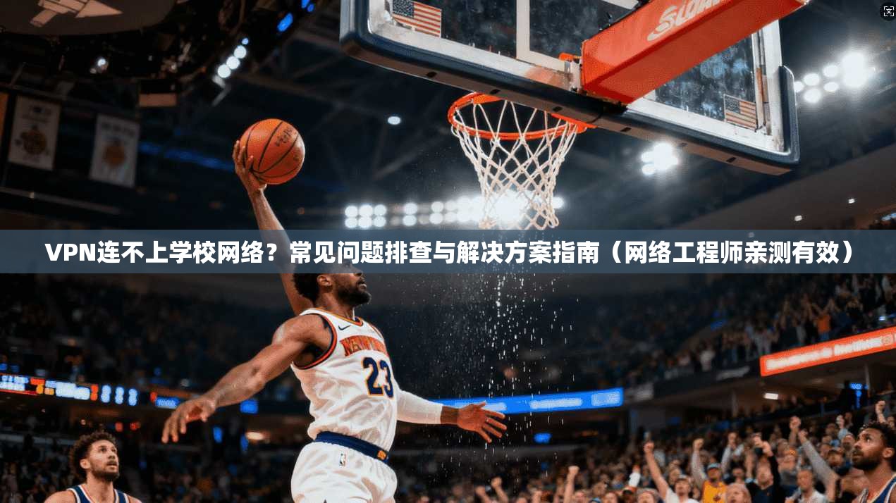 VPN连不上学校网络？常见问题排查与解决方案指南（网络工程师亲测有效）