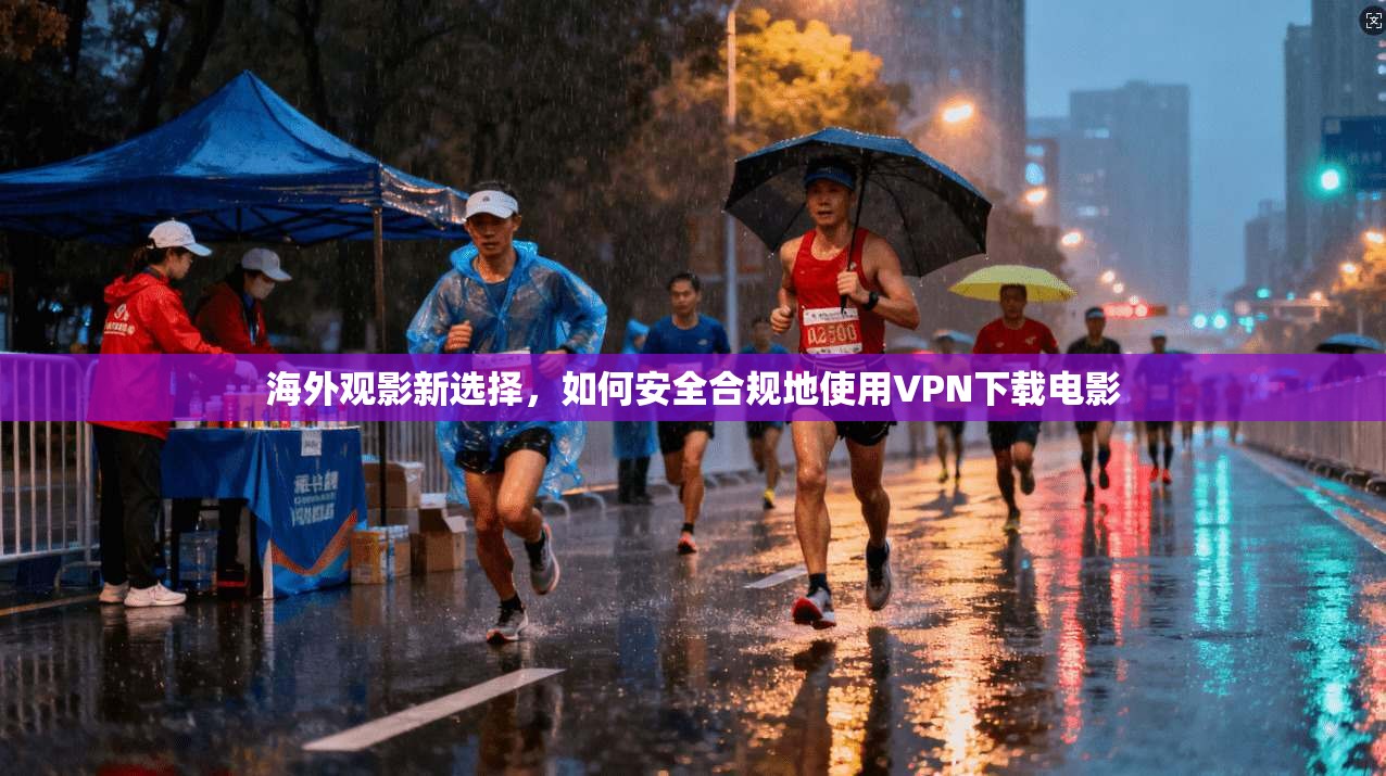 海外观影新选择，如何安全合规地使用VPN下载电影