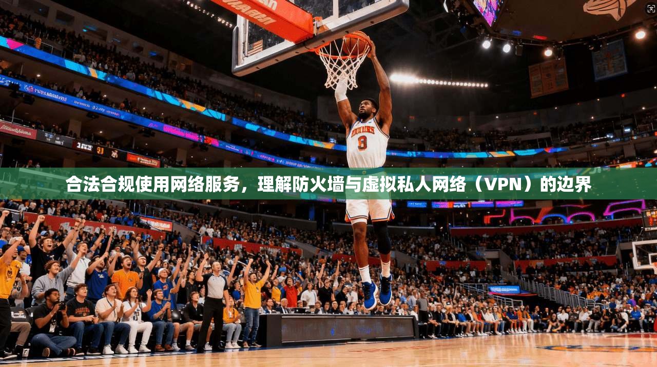 合法合规使用网络服务,理解防火墙与虚拟私人网络(VPN)的边界 合法合规使用网络服务,理解防火墙与虚拟私人网络(VPN)的边界