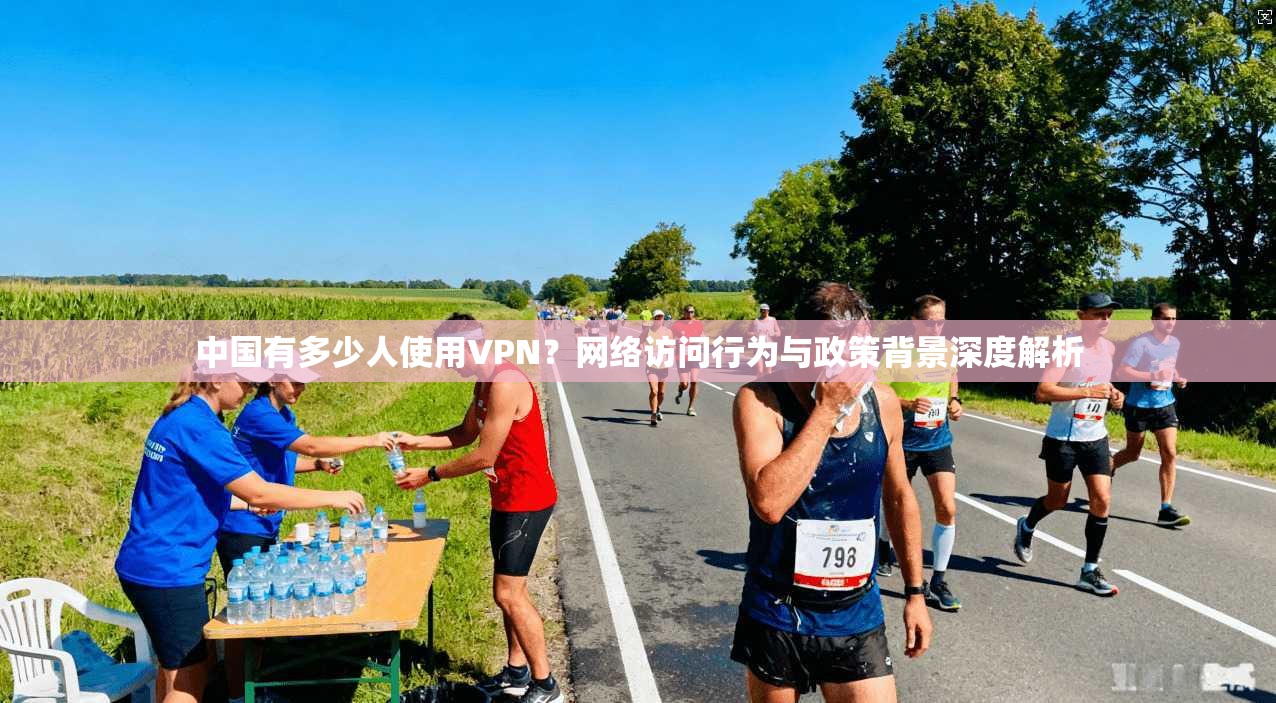 中国有多少人使用VPN？网络访问行为与政策背景深度解析