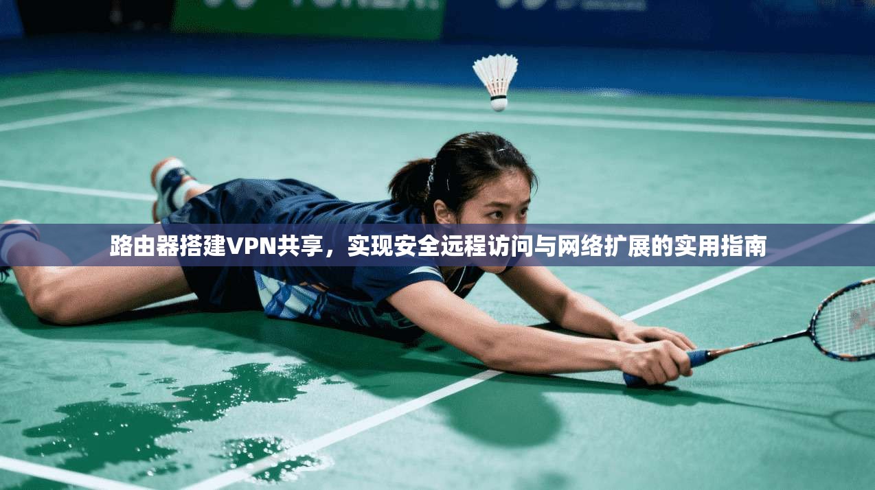路由器搭建VPN共享，实现安全远程访问与网络扩展的实用指南
