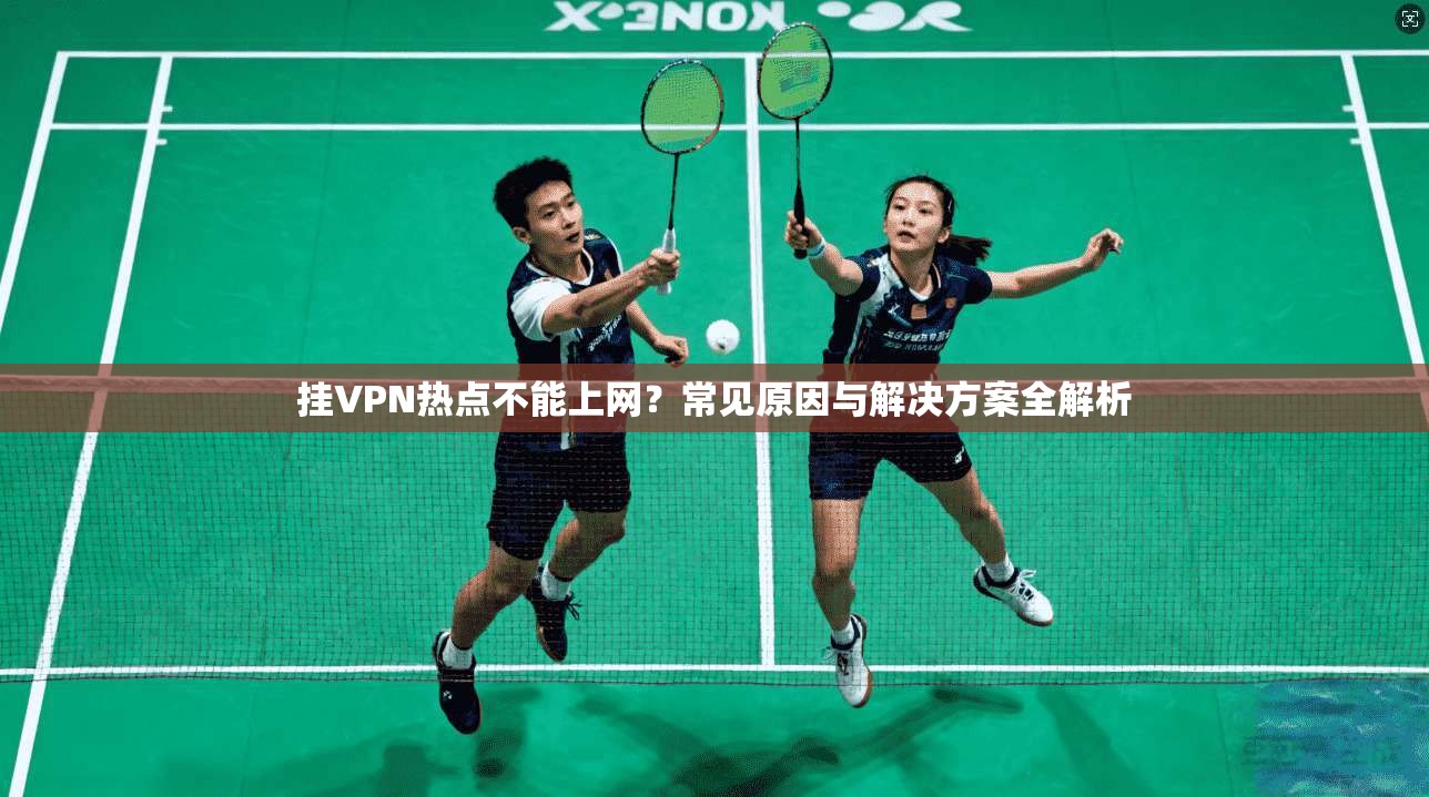 挂VPN热点不能上网？常见原因与解决方案全解析